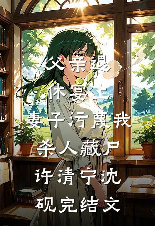 父亲退休宴上，妻子污蔑我杀人藏尸许清宁沈砚完结文