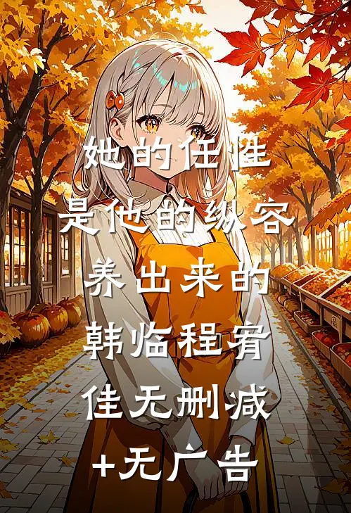 她的任性，是他的纵容养出来的韩临程宥佳无删减+无广告