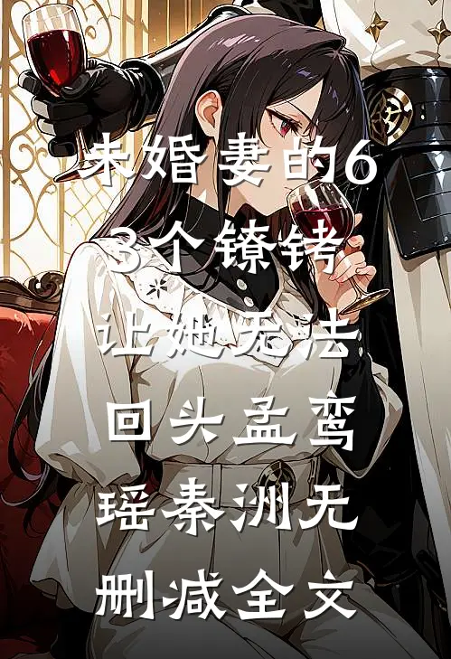 未婚妻的63个镣铐，让她无法回头孟鸾瑶秦洲无删减全文
