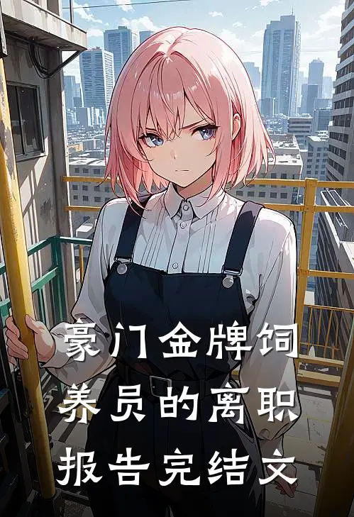 豪门金牌饲养员的离职报告完结文