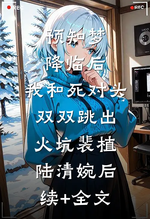 预知梦降临后，我和死对头双双跳出火坑裴植陆清婉后续+全文