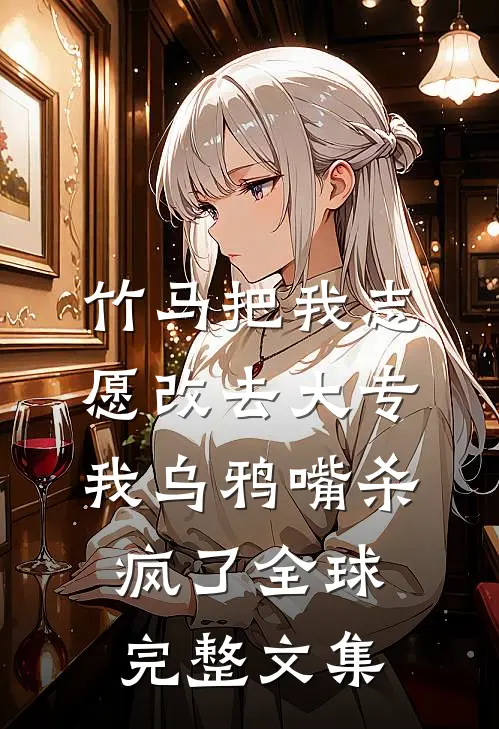竹马把我志愿改去大专，我乌鸦嘴杀疯了全球完整文集