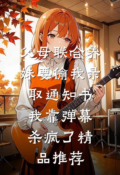 父母联合养妹要偷我录取通知书，我靠弹幕杀疯了精品推荐