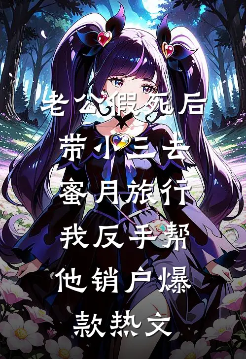 老公假死后带小三去蜜月旅行，我反手帮他销户爆款热文