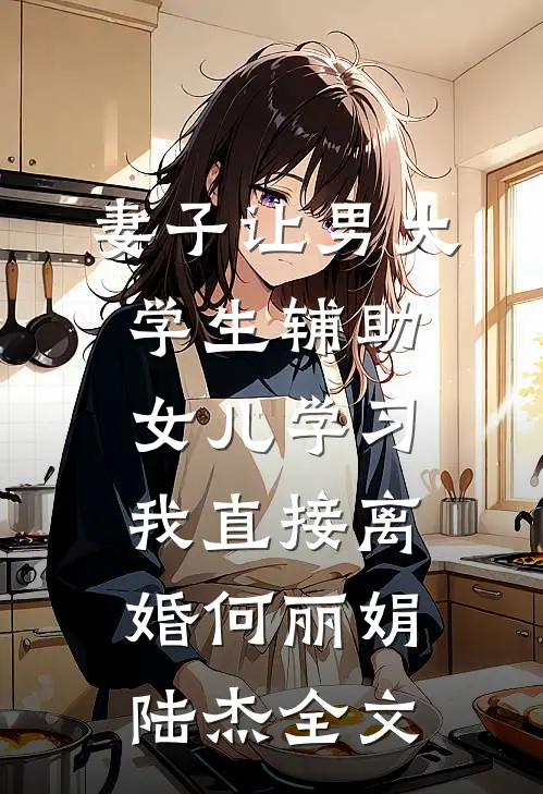 妻子让男大学生辅助女儿学习，我直接离婚何丽娟陆杰全文