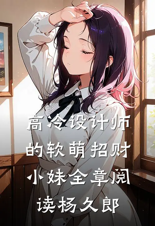 高冷设计师的软萌招财小妹全章阅读杨久郎