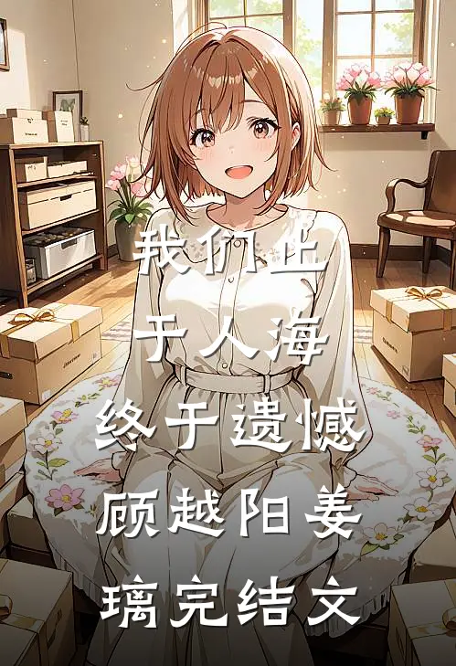 我们止于人海，终于遗憾顾越阳姜璃完结文