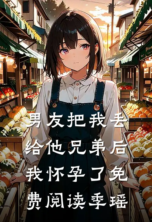 男友把我丢给他兄弟后,我怀孕了免费阅读季瑶