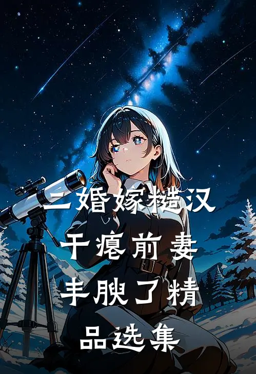 二婚嫁糙汉,干瘪前妻丰腴了精品选集