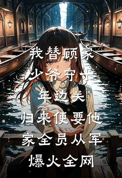 我替顾家少爷守十年边关，归来便要他家全员从军爆火全网