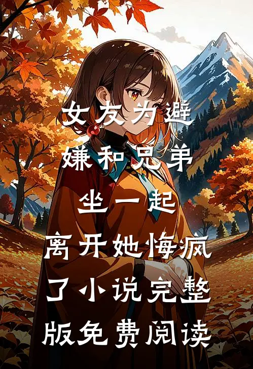 女友为避嫌和兄弟坐一起，离开她悔疯了小说完整版免费阅读