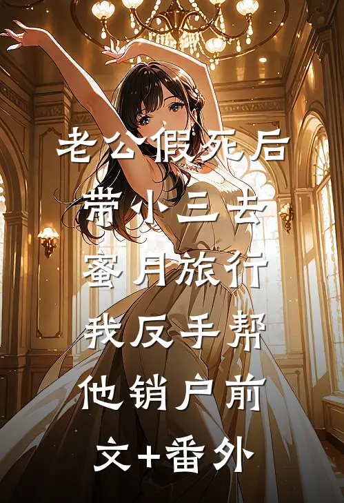 老公假死后带小三去蜜月旅行，我反手帮他销户前文+番外