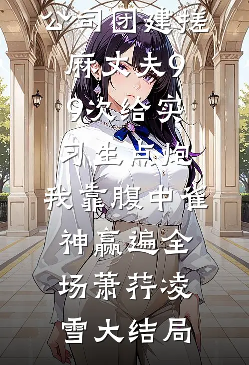 公司团建搓麻丈夫99次给实习生点炮，我靠腹中雀神赢遍全场萧荇凌雪大结局