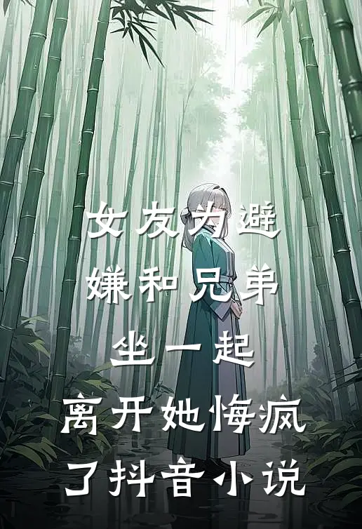 女友为避嫌和兄弟坐一起,离开她悔疯了抖音小说