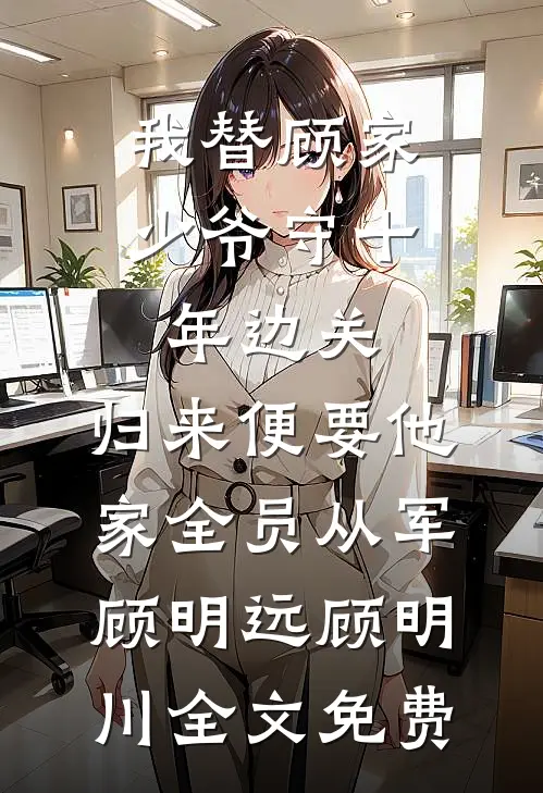 我替顾家少爷守十年边关，归来便要他家全员从军顾明远顾明川全文免费