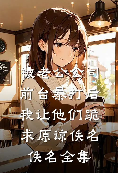 被老公公司前台暴打后，我让他们跪求原谅佚名佚名全集