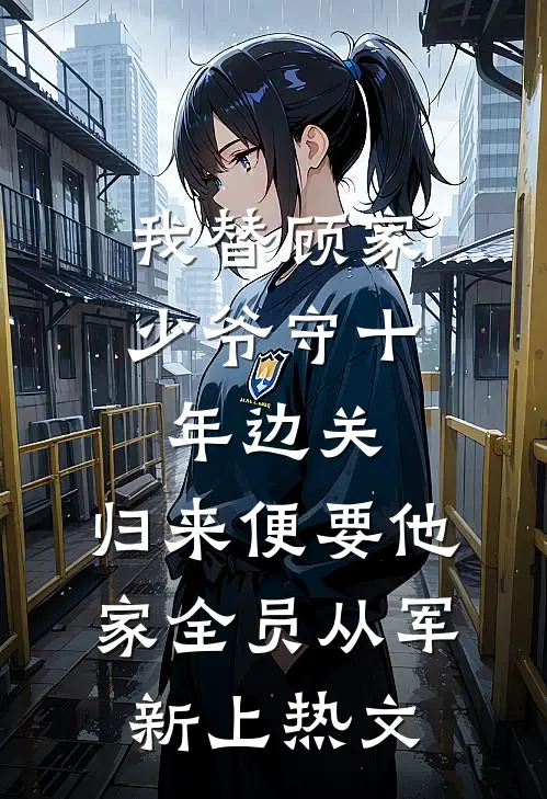 我替顾家少爷守十年边关，归来便要他家全员从军新上热文