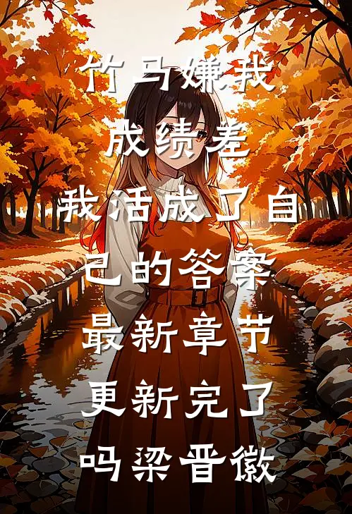 竹马嫌我成绩差,我活成了自己的答案最新章节更新完了吗梁晋徽