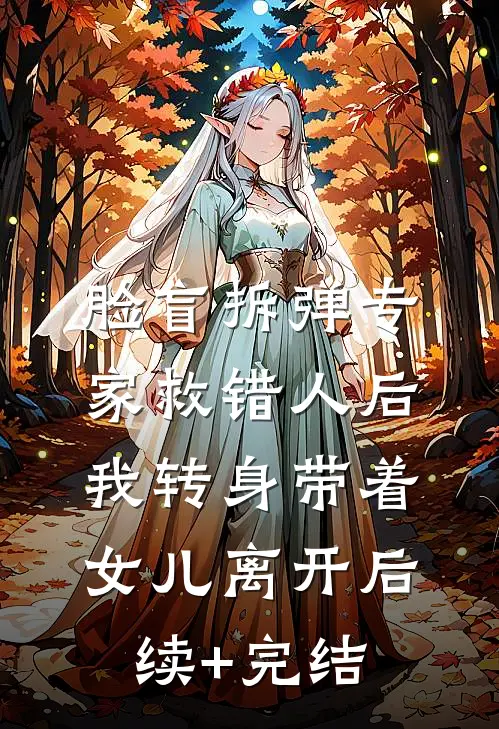 脸盲拆弹专家救错人后，我转身带着女儿离开后续+完结