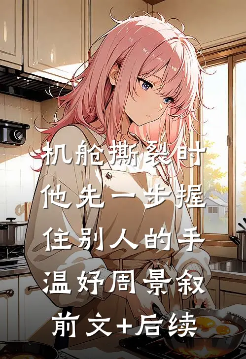 机舱撕裂时，他先一步握住别人的手温妤周景叙前文+后续