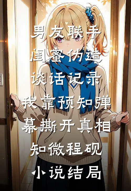 男友联手闺蜜伪造谈话记录，我靠预知弹幕撕开真相知微程砚小说结局