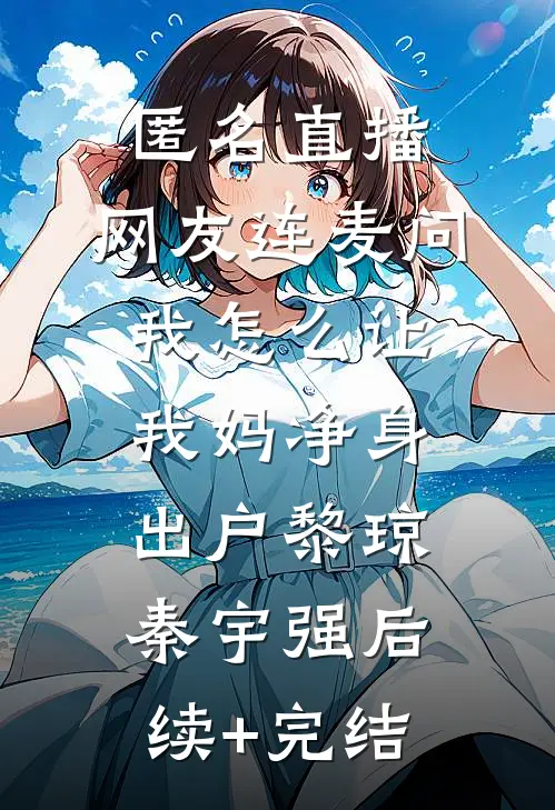 匿名直播，网友连麦问我怎么让我妈净身出户黎琼秦宇强后续+完结