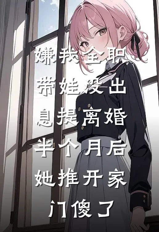 嫌我全职带娃没出息提离婚,半个月后她推开家门傻了