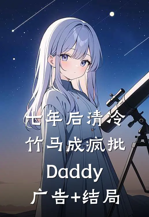 七年后清冷竹马成疯批Daddy广告+结局