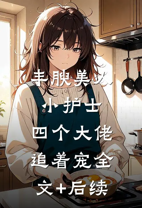 丰腴美人小护士，四个大佬追着宠全文+后续