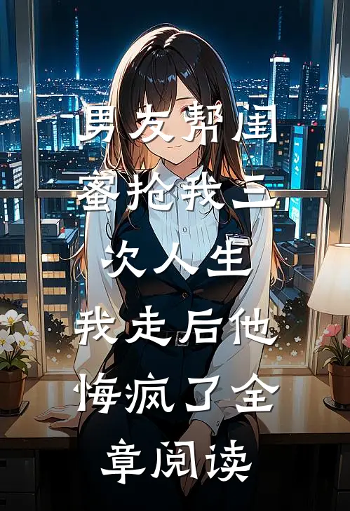 男友帮闺蜜抢我三次人生，我走后他悔疯了全章阅读