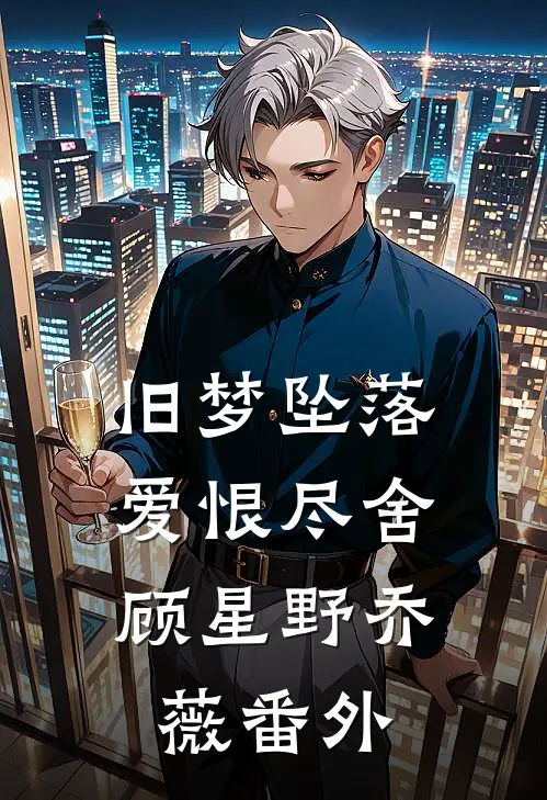 旧梦坠落，爱恨尽舍顾星野乔薇番外