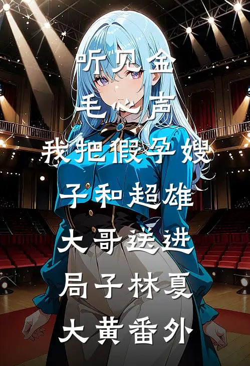 听见金毛心声，我把假孕嫂子和超雄大哥送进局子林夏大黄番外