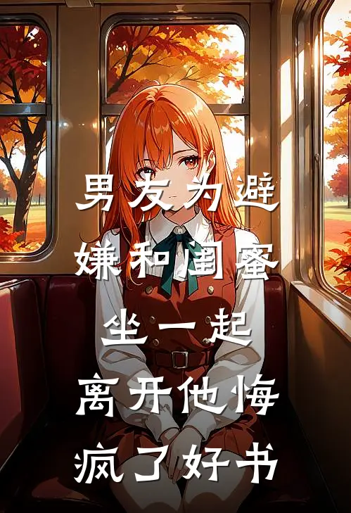 男友为避嫌和闺蜜坐一起，离开他悔疯了好书
