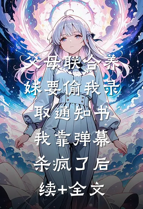 父母联合养妹要偷我录取通知书，我靠弹幕杀疯了后续+全文