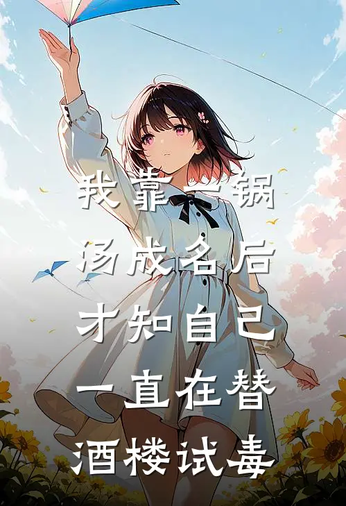 我靠一锅汤成名后,才知自己一直在替酒楼试毒