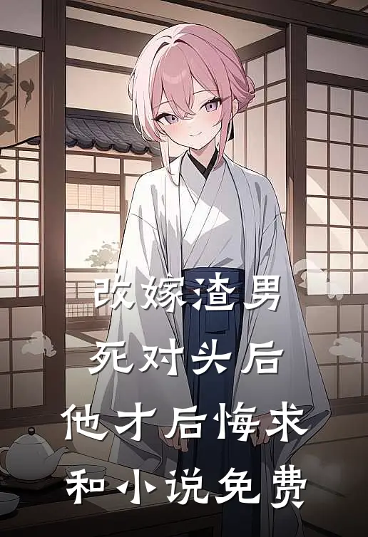 改嫁渣男死对头后,他才后悔求和小说免费