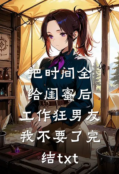 把时间全给闺蜜后，工作狂男友我不要了完结txt