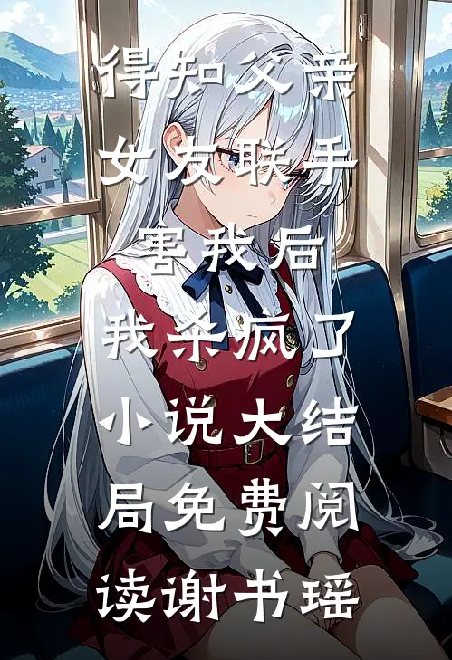 得知父亲女友联手害我后，我杀疯了小说大结局免费阅读谢书瑶