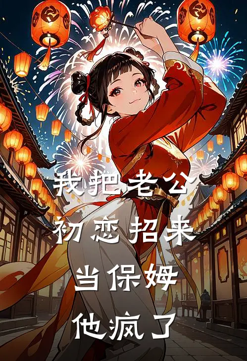 我把老公初恋招来当保姆,他疯了