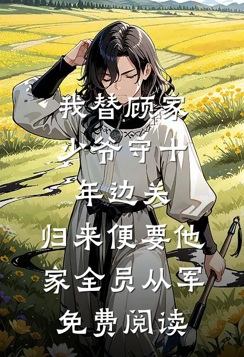 我替顾家少爷守十年边关，归来便要他家全员从军免费阅读