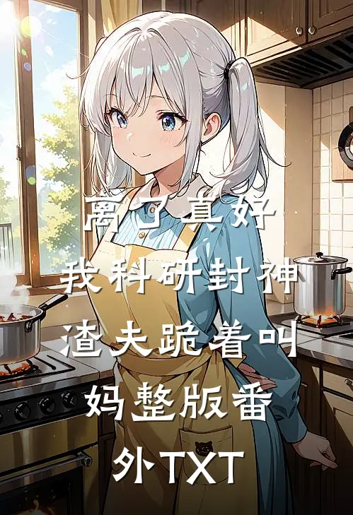 离了真好，我科研封神渣夫跪着叫妈整版番外TXT