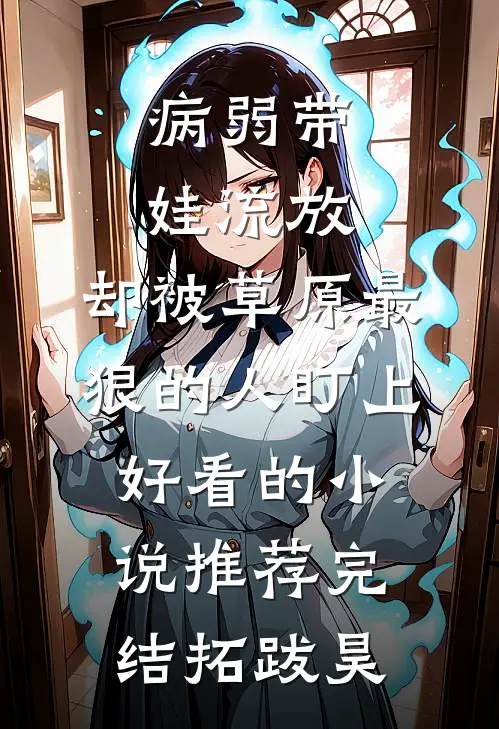 病弱带娃流放，却被草原最狠的人盯上好看的小说推荐完结拓跋昊