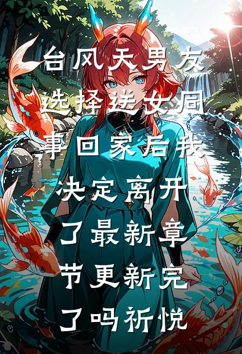 台风天男友选择送女同事回家后我决定离开了最新章节更新完了吗祈悦