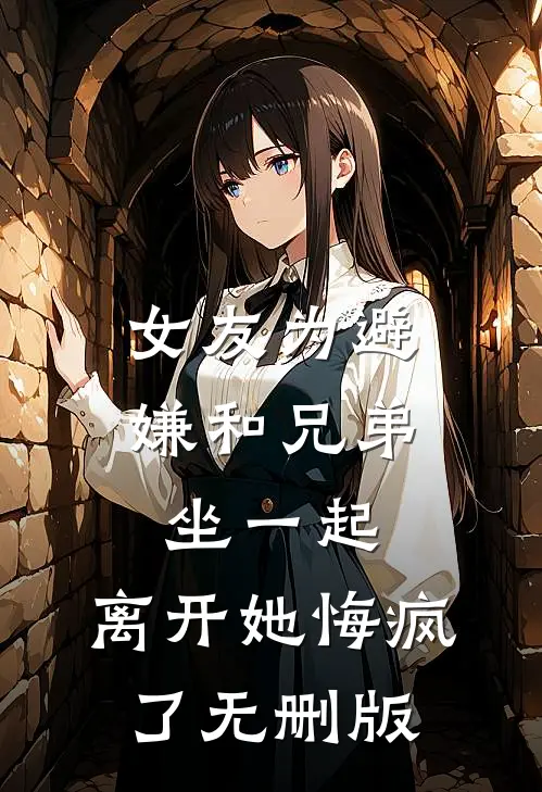 女友为避嫌和兄弟坐一起，离开她悔疯了无删版