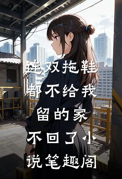 连双拖鞋都不给我留的家,不回了小说笔趣阁