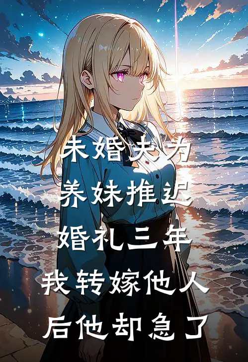 未婚夫为养妹推迟婚礼三年，我转嫁他人后他却急了