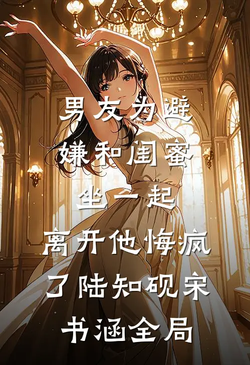 男友为避嫌和闺蜜坐一起，离开他悔疯了陆知砚宋书涵全局