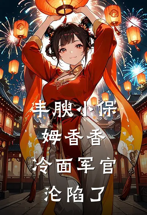 丰腴小保姆香香,冷面军官沦陷了