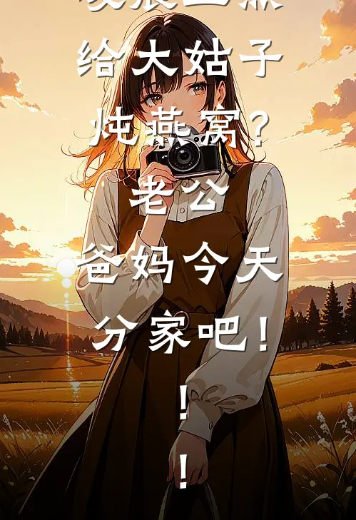 凌晨五点给大姑子炖燕窝?老公:爸妈今天分家吧!!!
