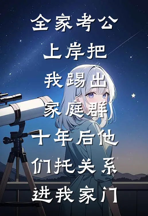 全家考公上岸把我踢出家庭群,十年后他们托关系进我家门